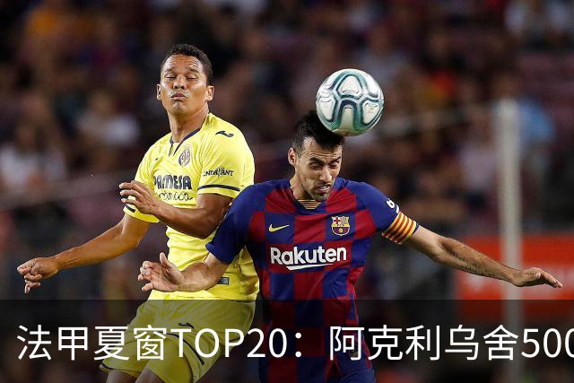 法甲夏窗TOP20：阿克利乌舍5000万欧成标王，费兰4850万欧第二